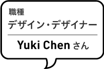 職種 デザイナー Yuki Chenさん