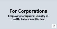 For Corporations Employing foreigners (Ministry of Health, Labour and Welfare)