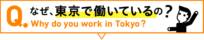 Q.Why do you work in Tokyo?